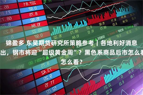 锦盈多 东吴期货研究所策略参考｜各地利好消息频出，钢市将迎“超级黄金周”？黑色系商品后市怎么看？