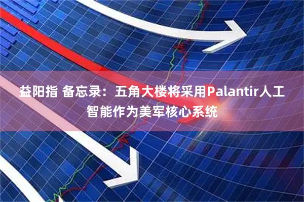 益阳指 备忘录:五角大楼将采用Palantir人工智能作为美军核心系统