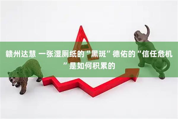 赣州达慧 一张湿厕纸的“黑斑”德佑的“信任危机”是如何积累的