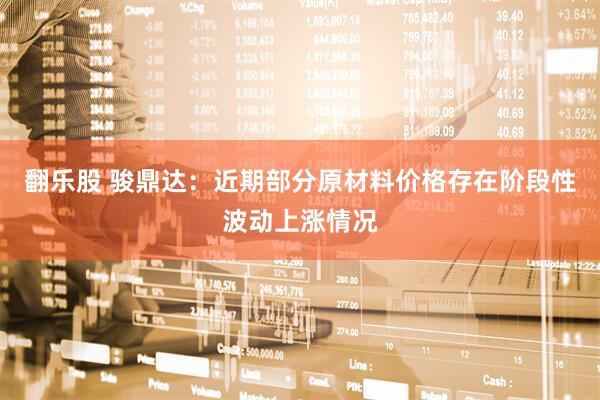 翻乐股 骏鼎达：近期部分原材料价格存在阶段性波动上涨情况