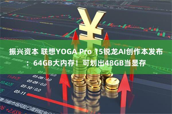 振兴资本 联想YOGA Pro 15锐龙AI创作本发布：64GB大内存！可划出48GB当显存
