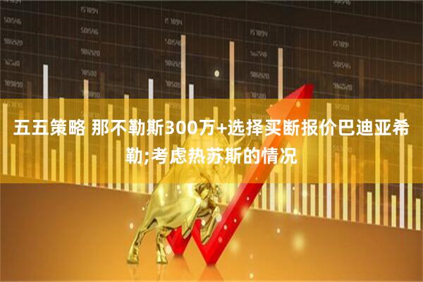 五五策略 那不勒斯300万+选择买断报价巴迪亚希勒;考虑热苏斯的情况