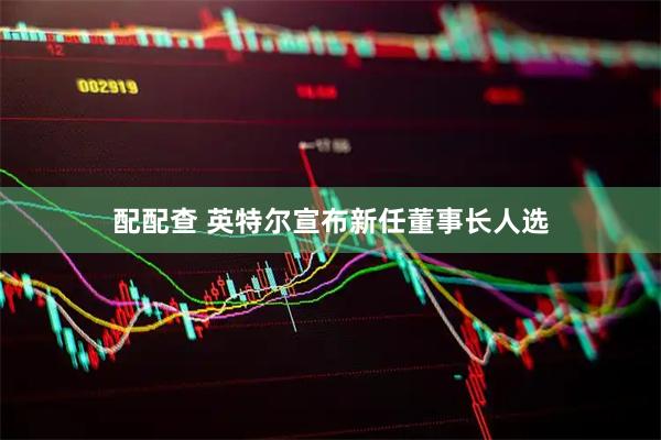 配配查 英特尔宣布新任董事长人选