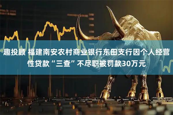 趣投顾 福建南安农村商业银行东田支行因个人经营性贷款“三查”不尽职被罚款30万元
