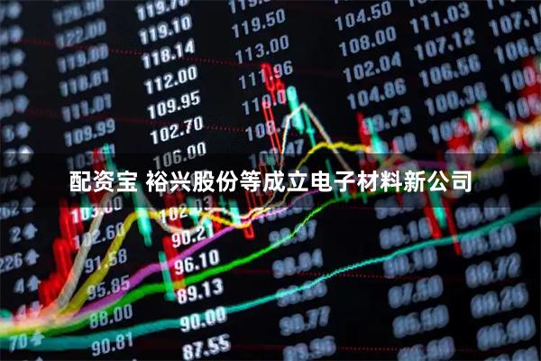 配资宝 裕兴股份等成立电子材料新公司